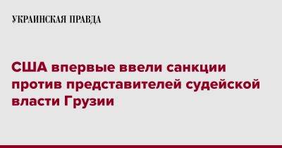 Энтони Блинкен - США впервые ввели санкции против представителей судейской власти Грузии - pravda.com.ua - США - Грузия