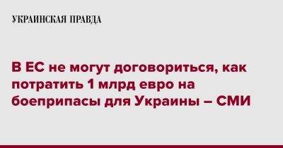 В ЕС не могут договориться, как потратить 1 млрд евро на боеприпасы для Украины – СМИ - pravda.com.ua - Украина