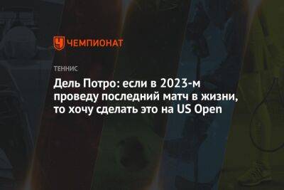 Дель Потро: если в 2023-м проведу последний матч в жизни, то хочу сделать это на US Open - championat.com - США - Аргентина - Буэнос-Айрес