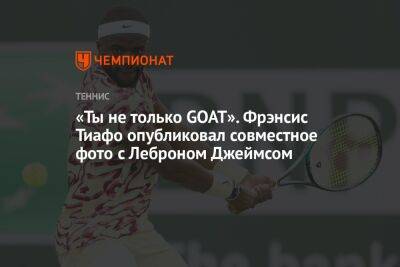 Джеймс Леброн - Фрэнсис Тиафо - «Ты не только GOAT». Фрэнсис Тиафо опубликовал совместное фото с Леброном Джеймсом - championat.com - США - Лос-Анджелес