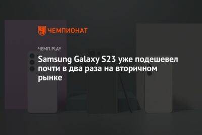 Samsung Galaxy S23 подешевел почти в два раза на вторичном рынке через полтора месяца со старта продаж - championat.com