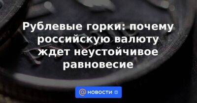 Рублевые горки: почему российскую валюту ждет неустойчивое равновесие - smartmoney.one