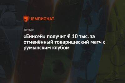 «Енисей» получит € 10 тыс. за отменённый товарищеский матч с румынским клубом - championat.com - Турция - Румыния