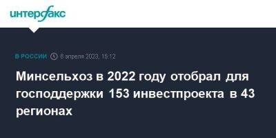Минсельхоз в 2022 году отобрал для господдержки 153 инвестпроекта в 43 регионах - smartmoney.one - Москва