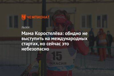 Савелий Коростелев - Мама Коростелёва: обидно не выступить на международных стартах, но сейчас это небезопасно - championat.com - Китай - Украина