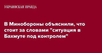 Анна Маляр - В Минобороны объяснили, что стоит за словами "ситуация в Бахмуте под контролем" - pravda.com.ua