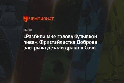 «Разбили мне голову бутылкой пива». Фристайлистка Доброва раскрыла детали драки в Сочи - championat.com - Россия - Сочи