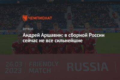 Андрей Аршавин - Андрей Аршавин: в сборной России сейчас не все сильнейшие - championat.com - Россия - Китай - Иран - Голландия
