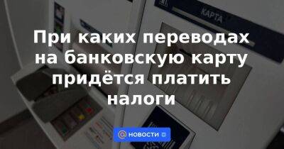 При каких переводах на банковскую карту придётся платить налоги - smartmoney.one - Россия