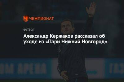 Александр Кержаков - Равиль Измайлов - Александр Кержаков рассказал об уходе из «Пари Нижний Новгород» - championat.com - Москва - Россия - Нижний Новгород