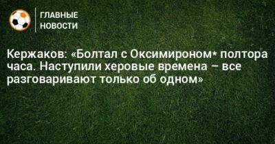 Александр Кержаков - Кержаков: «Болтал с Оксимироном* полтора часа. Наступили херовые времена – все разговаривают только об одном» - bombardir.ru - Россия