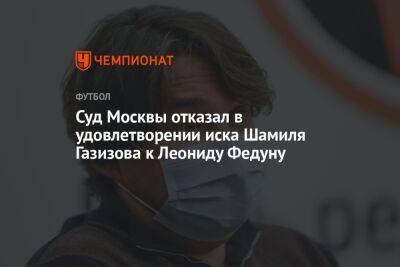 Леонид Федун - Шамиль Газизов - Суд Москвы отказал в удовлетворении иска Шамиля Газизова к Леониду Федуну - championat.com - Москва