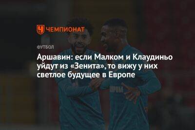 Андрей Аршавин - Аршавин: если Малком и Клаудиньо уйдут из «Зенита», то вижу у них светлое будущее в Европе - championat.com - Россия