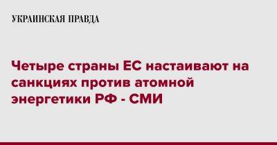 Четыре страны ЕС настаивают на санкциях против атомной энергетики РФ - СМИ - pravda.com.ua - Россия - Польша