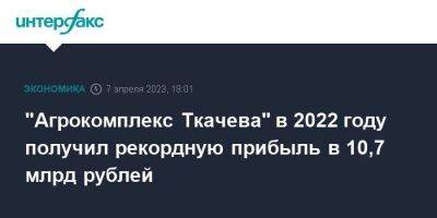 "Агрокомплекс Ткачева" в 2022 году получил рекордную прибыль в 10,7 млрд рублей - smartmoney.one - Москва - Россия - Краснодарский край - Ростовская обл.