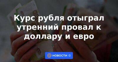 Курс рубля отыграл утренний провал к доллару и евро - smartmoney.one - Россия