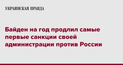 Джо Байден - Байден на год продлил самые первые санкции своей администрации против России - pravda.com.ua - Россия - США