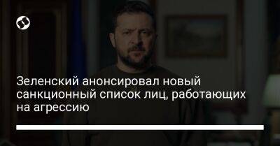 Владимир Зеленский - Зеленский анонсировал новый санкционный список лиц, работающих на агрессию - liga.net - Украина