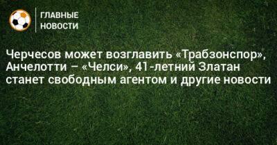 Григорий Иванов - Черчесов может возглавить «Трабзонспор», Анчелотти – «Челси», 41-летний Златан станет свободным агентом и другие новости - bombardir.ru - Россия - Краснодар