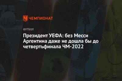Александр Чеферин - Президент УЕФА: без Месси Аргентина даже не дошла бы до четвертьфинала ЧМ-2022 - championat.com - Франция - Аргентина