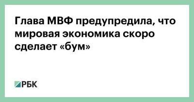 Кристалина Георгиева - Глава МВФ предупредила, что мировая экономика скоро сделает «бум» - smartmoney.one - Китай - США - Украина - Швейцария