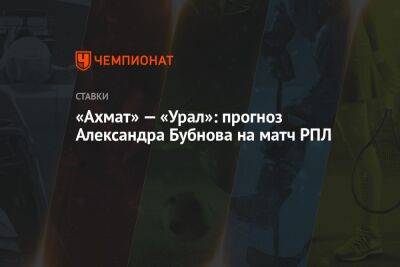 Александр Бубнов - «Ахмат» — «Урал»: прогноз Александра Бубнова на матч РПЛ - championat.com - Россия - Екатеринбург - Эмираты