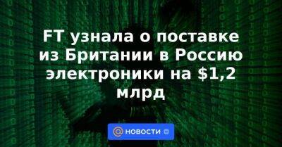 FT узнала о поставке из Британии в Россию электроники на $1,2 млрд - smartmoney.one - Москва - Россия - Китай - Украина - Англия - Лондон - Буэнос-Айрес