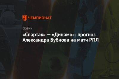 Александр Бубнов - «Спартак» — «Динамо»: прогноз Александра Бубнова на матч РПЛ - championat.com - Москва - Россия