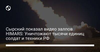 Александр Сырский - Сырский показал видео залпов HIMARS: Уничтожают тысячи единиц солдат и техники РФ - liga.net - Россия - Украина