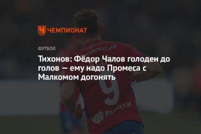 Федор Чалов - Андрей Тихонов - Тихонов: Фёдор Чалов голоден до голов — ему надо Промеса с Малкомом догонять - championat.com - Россия - Краснодар