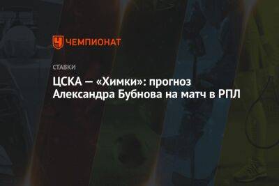 Александр Бубнов - ЦСКА — «Химки»: прогноз Александра Бубнова на матч в РПЛ - championat.com - Москва