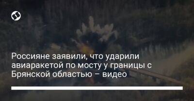 Россияне заявили, что ударили авиаракетой по мосту у границы с Брянской областью – видео - liga.net - Россия - Украина - Черниговская обл. - Брянск - Брянская обл.