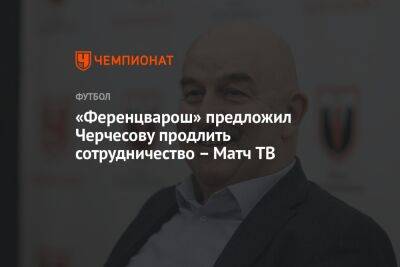 Станислав Черчесов - «Ференцварош» предложил Черчесову продлить сотрудничество – Матч ТВ - championat.com - Россия - Венгрия