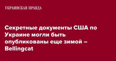 Секретные документы США по Украине могли быть опубликованы еще зимой – Bellingcat - pravda.com.ua - США - Украина