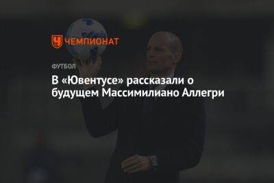 В «Ювентусе» рассказали о будущем Массимилиано Аллегри - championat.com - Италия