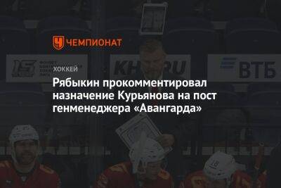 Дмитрий Рябыкин - Рябыкин прокомментировал назначение Курьянова на пост генменеджера «Авангарда» - championat.com - Омск