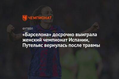 «Барселона» досрочно выиграла женский чемпионат Испании, Путельяс вернулась после травмы - championat.com - Испания