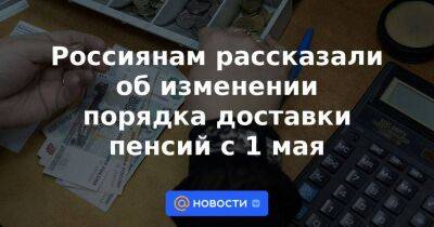 Россиянам рассказали об изменении порядка доставки пенсий с 1 мая - smartmoney.one - Россия