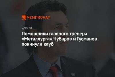 Илья Воробьев - Помощники главного тренера «Металлурга» Чубаров и Гусманов покинули клуб - championat.com - Омск