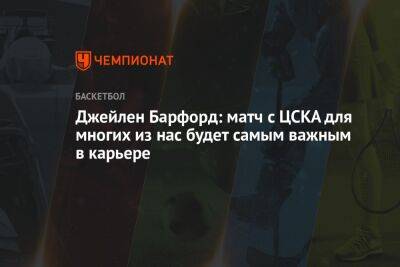 Джейлен Барфорд: матч с ЦСКА для многих из нас будет самым важным в карьере - championat.com - Санкт-Петербург - Нижний Новгород