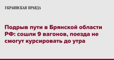 Подрыв пути в Брянской области РФ: сошли 9 вагонов, поезда не смогут курсировать до утра - pravda.com.ua - Россия - Брянская обл.