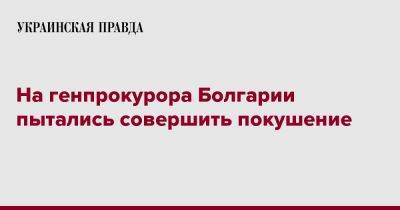 Иван Гешев - На генпрокурора Болгарии пытались совершить покушение - pravda.com.ua - Болгария