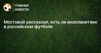 Александр Мостовой - Дмитрий Баринов - Мостовой рассказал, есть ли инопланетяне в российском футболе - bombardir.ru