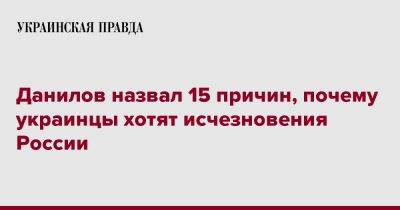 Алексей Данилов - Данилов назвал 15 причин, почему украинцы хотят исчезновения России - pravda.com.ua - Россия - Украина