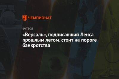 «Версаль», подписавший Ленса прошлым летом, стоит на пороге банкротства - championat.com - Уфа - Франция