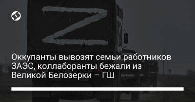 Оккупанты вывозят семьи работников ЗАЭС, коллаборанты бежали из Великой Белозерки – ГШ - liga.net - Украина - Запорожская обл. - Ростовская обл. - Бердянск