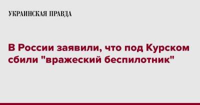 Роман Старовойт - В России заявили, что под Курском сбили "вражеский беспилотник" - pravda.com.ua - Россия - Курская обл. - Курск