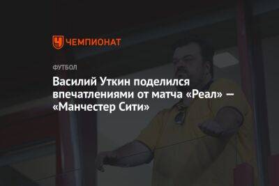 Василий Уткин - Бернард Силва - Василий Уткин поделился впечатлениями от матча «Реал» — «Манчестер Сити» - championat.com - Испания - Мадрид