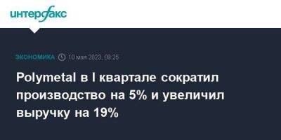 Polymetal в I квартале сократил производство на 5% и увеличил выручку на 19% - smartmoney.one - Москва - Кызыл