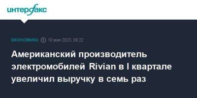 Американский производитель электромобилей Rivian в I квартале увеличил выручку в семь раз - smartmoney.one - Москва - США